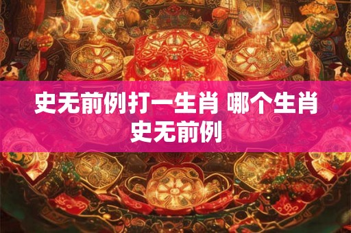 史无前例打一生肖 哪个生肖史无前例