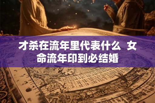 才杀在流年里代表什么  女命流年印到必结婚