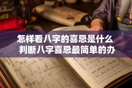 怎样看八字的喜忌是什么 判断八字喜忌最简单的办法 怎样看八字的喜忌是什么 判断八字喜忌最简单的办法