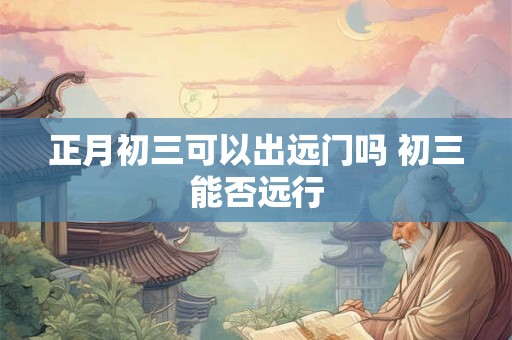 正月初三可以出远门吗 初三能否远行