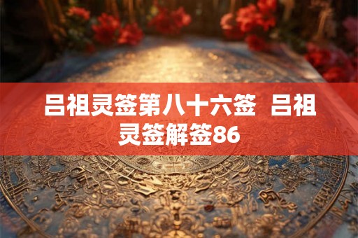 吕祖灵签第八十六签 吕祖灵签解签86 吕祖灵签第八十六签 吕祖灵签解签86