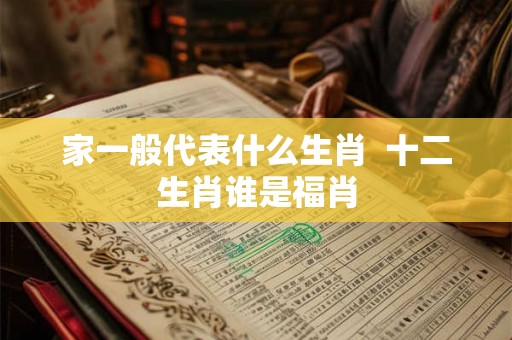 家一般代表什么生肖  十二生肖谁是福肖