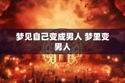 梦见自己变成男人 梦里变男人 梦见自己变成男人 梦里变男人