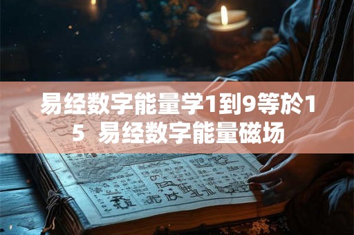 易经数字能量学1到9等於15 易经数字能量磁场 易经数字能量学1到9等於15 易经数字能量磁场