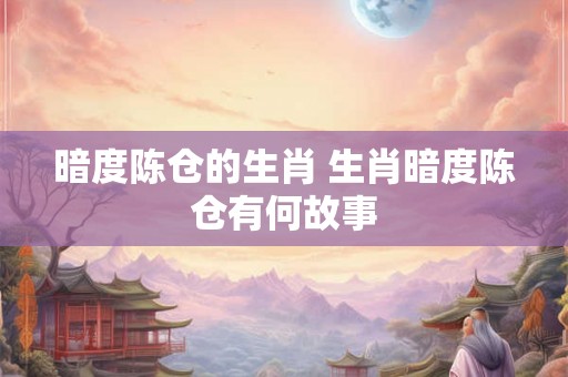 暗度陈仓的生肖 生肖暗度陈仓有何故事 暗度陈仓的生肖 生肖暗度陈仓有何故事