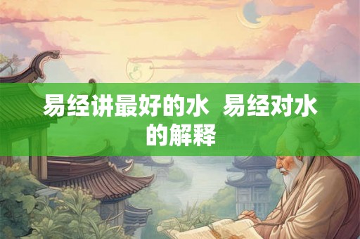 易经讲最好的水  易经对水的解释