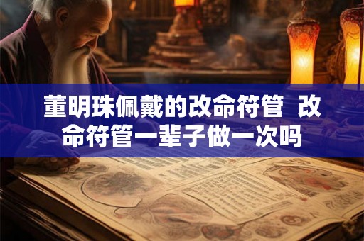 董明珠佩戴的改命符管 改命符管一辈子做一次吗 董明珠佩戴的改命符管 改命符管一辈子做一次吗