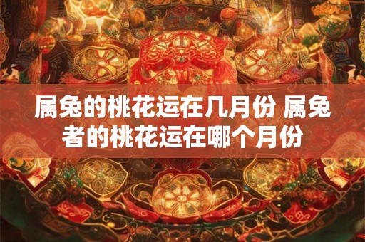 属兔的桃花运在几月份 属兔者的桃花运在哪个月份