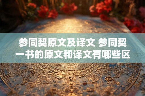 参同契原文及译文 参同契一书的原文和译文有哪些区别 参同契原文及译文 参同契一书的原文和译文有哪些区别