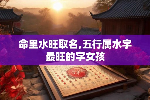 命里水旺取名,五行属水字最旺的字女孩