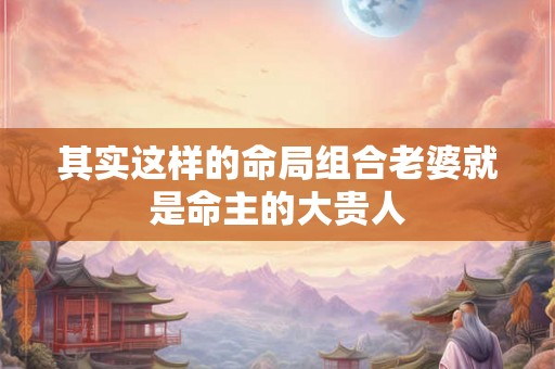 其实这样的命局组合老婆就是命主的大贵人
