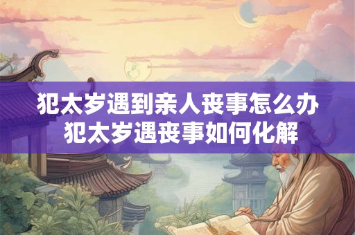 犯太岁遇到亲人丧事怎么办 犯太岁遇丧事如何化解