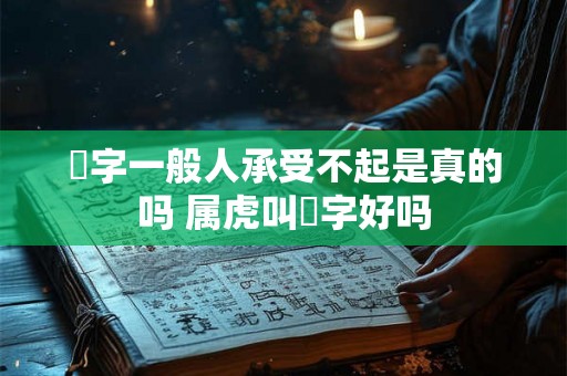 玥字一般人承受不起是真的吗 属虎叫玥字好吗