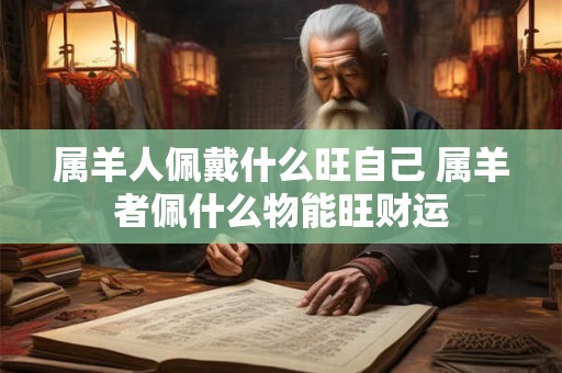 属羊人佩戴什么旺自己 属羊者佩什么物能旺财运