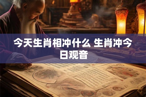 今天生肖相冲什么 生肖冲今日观音 今天生肖相冲什么 生肖冲今日观音