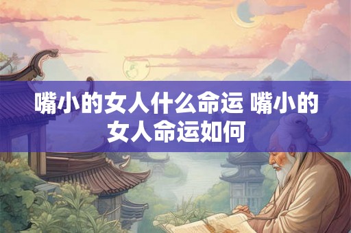 嘴小的女人什么命运 嘴小的女人命运如何