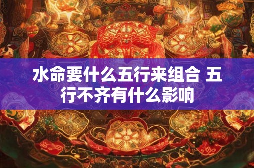 水命要什么五行来组合 五行不齐有什么影响