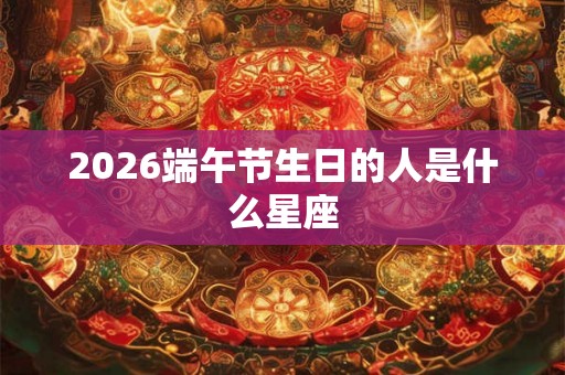2026端午节生日的人是什么星座