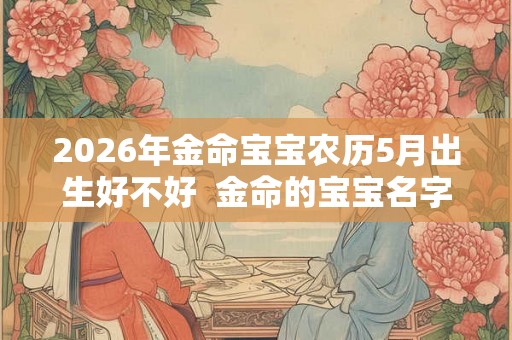 2026年金命宝宝农历5月出生好不好  金命的宝宝名字推荐