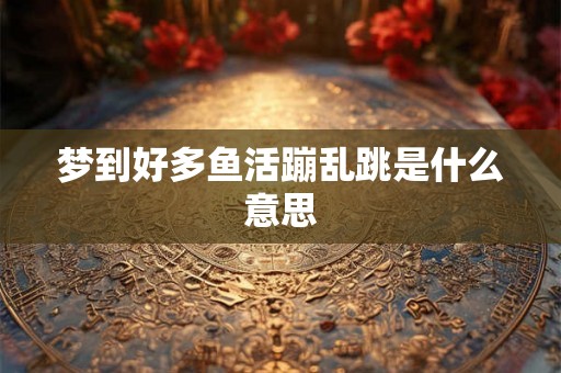 梦到好多鱼活蹦乱跳是什么意思 梦到好多鱼活蹦乱跳是什么意思