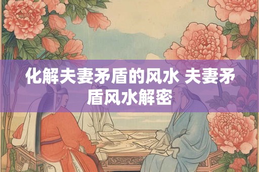 化解夫妻矛盾的风水 夫妻矛盾风水解密