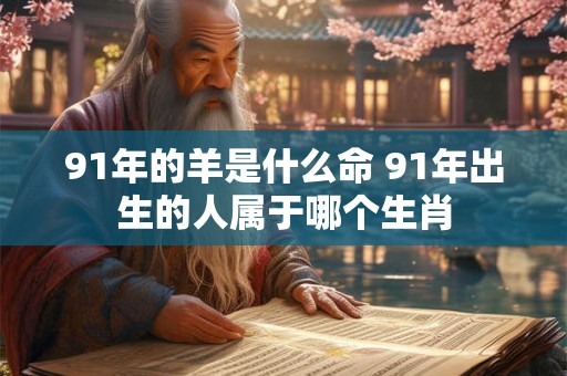 91年的羊是什么命 91年出生的人属于哪个生肖 91年的羊是什么命 91年出生的人属于哪个生肖