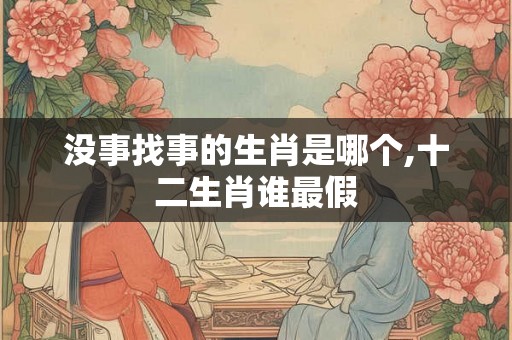 没事找事的生肖是哪个,十二生肖谁最假
