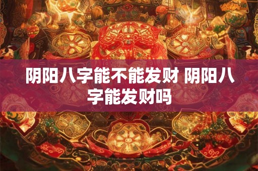 阴阳八字能不能发财 阴阳八字能发财吗