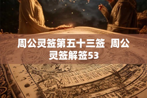 周公灵签第五十三签  周公灵签解签53