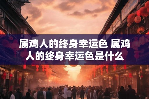属鸡人的终身幸运色 属鸡人的终身幸运色是什么