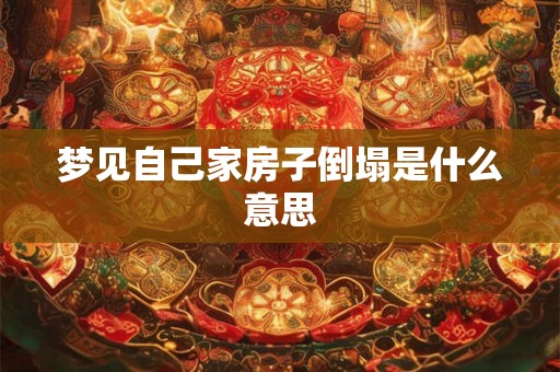 梦见自己家房子倒塌是什么意思 梦见自己家房子倒塌是什么意思