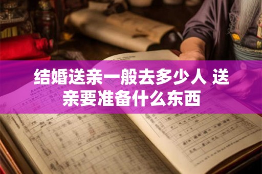 结婚送亲一般去多少人 送亲要准备什么东西