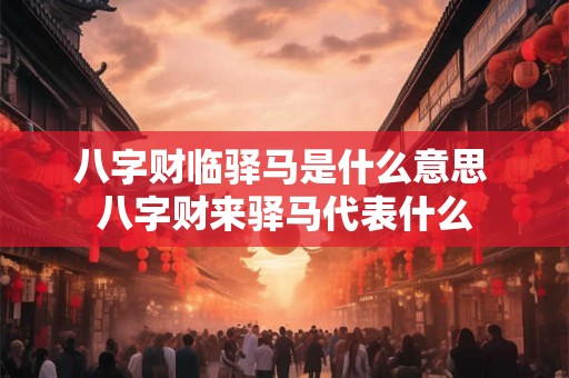 八字财临驿马是什么意思 八字财来驿马代表什么 八字财临驿马是什么意思 八字财来驿马代表什么