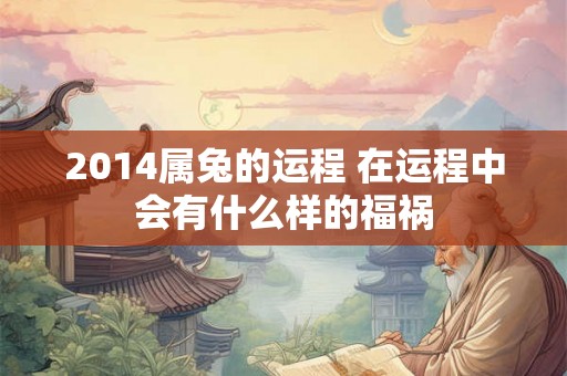 2014属兔的运程 在运程中会有什么样的福祸 2014属兔的运程 在运程中会有什么样的福祸