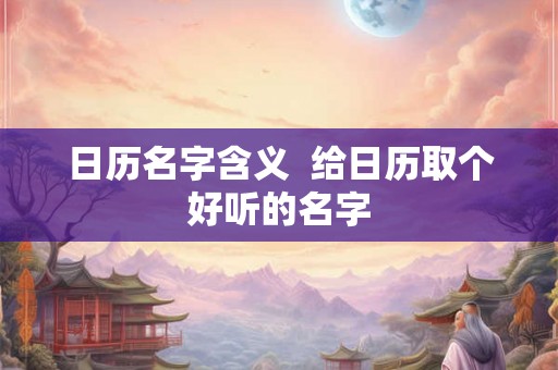 日历名字含义  给日历取个好听的名字