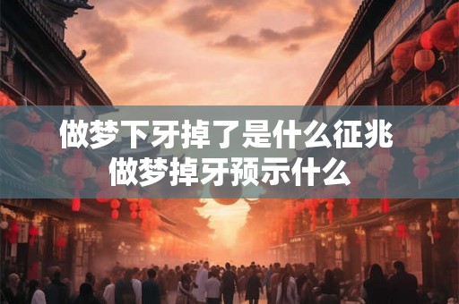做梦下牙掉了是什么征兆 做梦掉牙预示什么