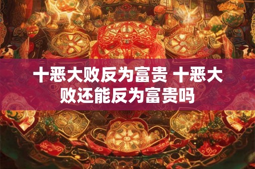 十恶大败反为富贵 十恶大败还能反为富贵吗