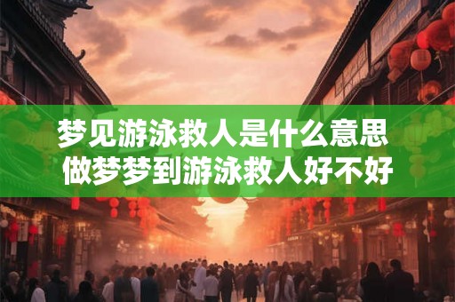 梦见游泳救人是什么意思 做梦梦到游泳救人好不好 梦见游泳救人是什么意思 做梦梦到游泳救人好不好