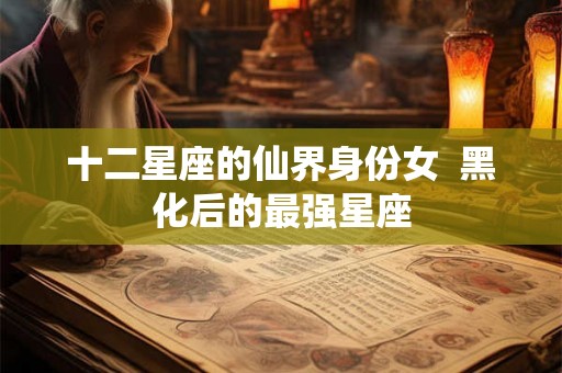 十二星座的仙界身份女  黑化后的最强星座