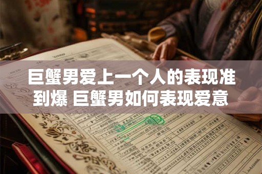 巨蟹男爱上一个人的表现准到爆 巨蟹男如何表现爱意 巨蟹男爱上一个人的表现准到爆 巨蟹男如何表现爱意