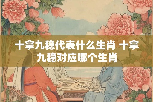十拿九稳代表什么生肖 十拿九稳对应哪个生肖