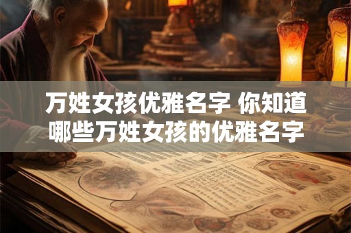 万姓女孩优雅名字 你知道哪些万姓女孩的优雅名字