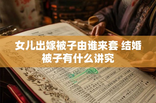 女儿出嫁被子由谁来套 结婚被子有什么讲究