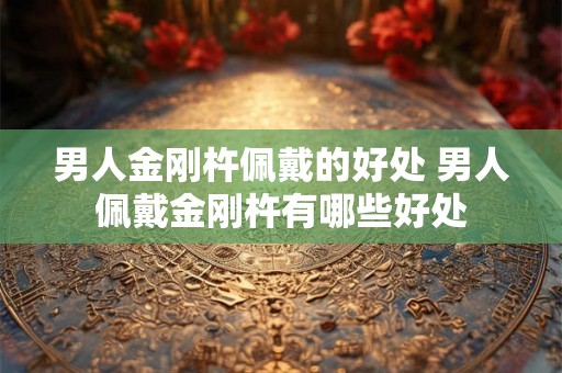 男人金刚杵佩戴的好处 男人佩戴金刚杵有哪些好处 男人金刚杵佩戴的好处 男人佩戴金刚杵有哪些好处