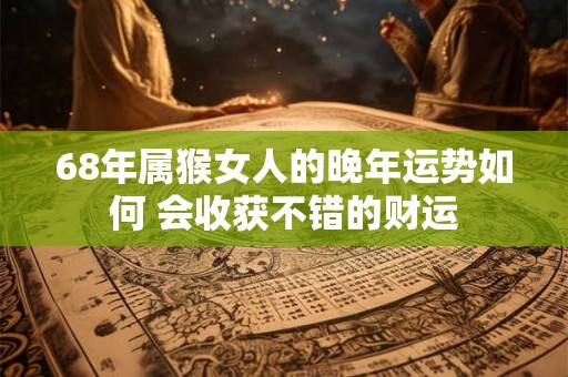 68年属猴女人的晚年运势如何 会收获不错的财运