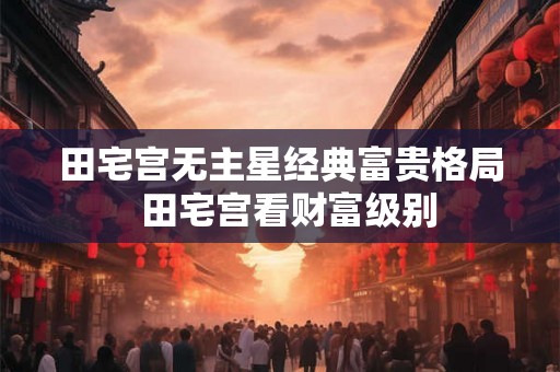 田宅宫无主星经典富贵格局  田宅宫看财富级别