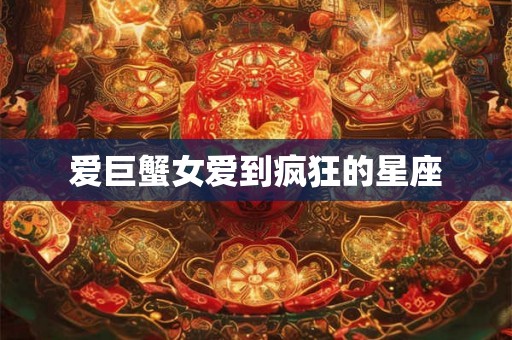 爱巨蟹女爱到疯狂的星座