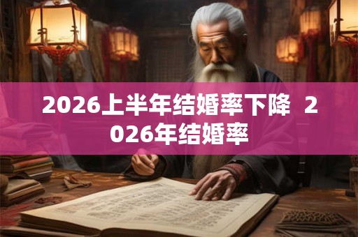 2026上半年结婚率下降  2026年结婚率