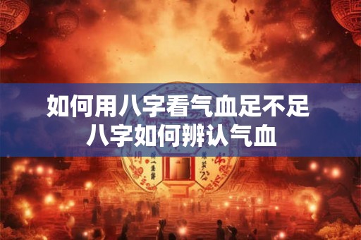 如何用八字看气血足不足 八字如何辨认气血