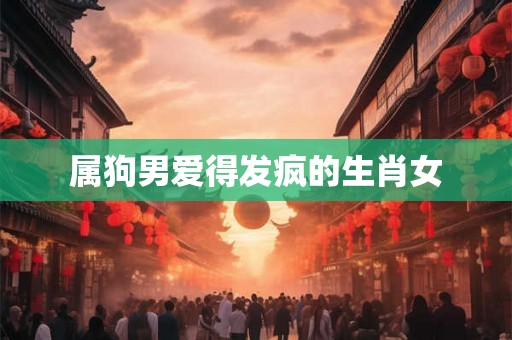 属狗男爱得发疯的生肖女 属狗男爱得发疯的生肖女